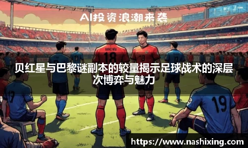 贝红星与巴黎谜副本的较量揭示足球战术的深层次博弈与魅力