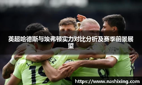 英超哈德斯与埃弗顿实力对比分析及赛季前景展望