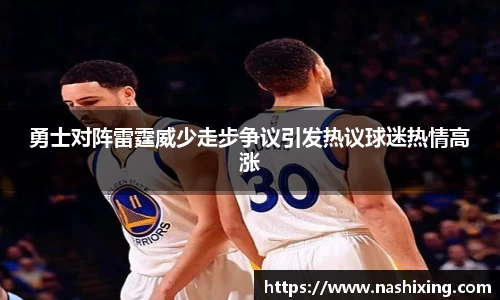 勇士对阵雷霆威少走步争议引发热议球迷热情高涨